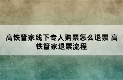 高铁管家线下专人购票怎么退票 高铁管家退票流程